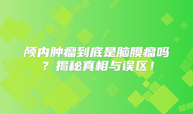 颅内肿瘤到底是脑膜瘤吗？揭秘真相与误区！