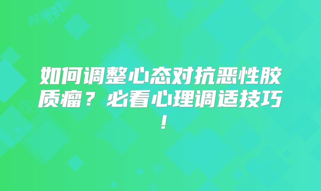 如何调整心态对抗恶性胶质瘤？必看心理调适技巧！