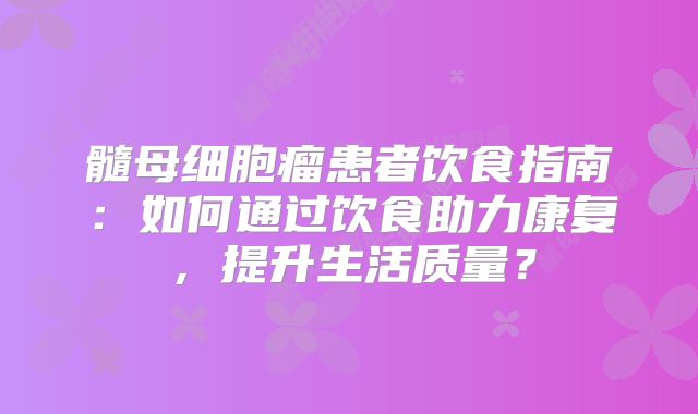 髓母细胞瘤患者饮食指南：如何通过饮食助力康复，提升生活质量？
