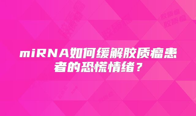 miRNA如何缓解胶质瘤患者的恐慌情绪？