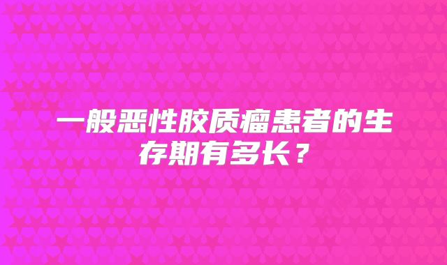 一般恶性胶质瘤患者的生存期有多长？