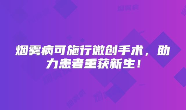 烟雾病可施行微创手术，助力患者重获新生！