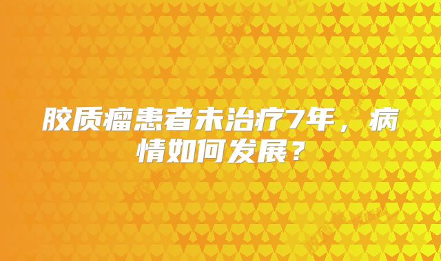 胶质瘤患者未治疗7年，病情如何发展？