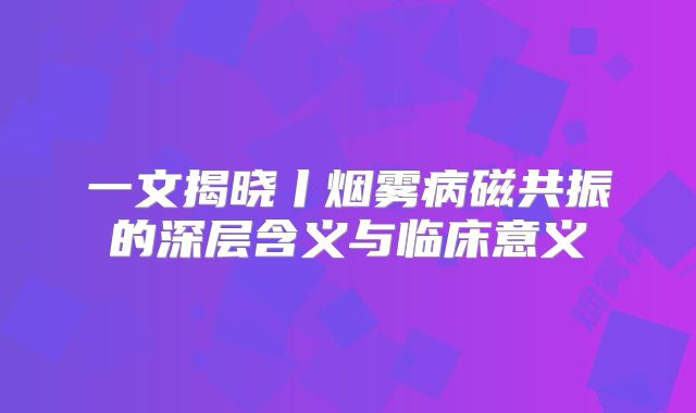 一文揭晓丨烟雾病磁共振的深层含义与临床意义