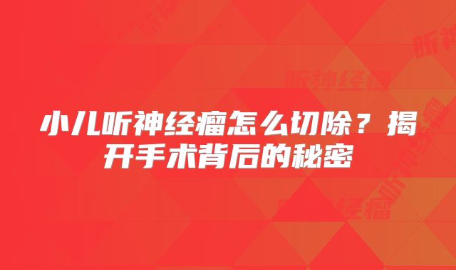 小儿听神经瘤怎么切除？揭开手术背后的秘密