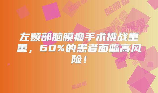 左颞部脑膜瘤手术挑战重重，60%的患者面临高风险！