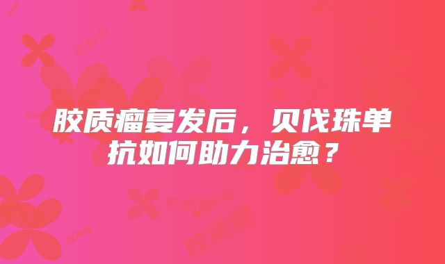 胶质瘤复发后，贝伐珠单抗如何助力治愈？
