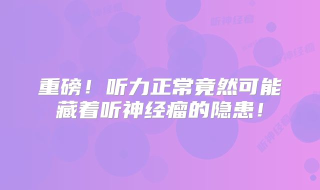 重磅！听力正常竟然可能藏着听神经瘤的隐患！