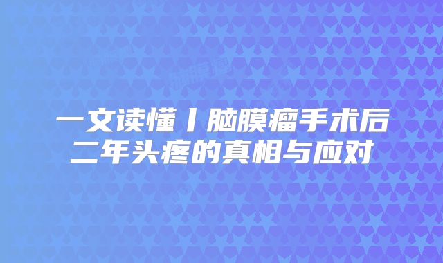 一文读懂丨脑膜瘤手术后二年头疼的真相与应对