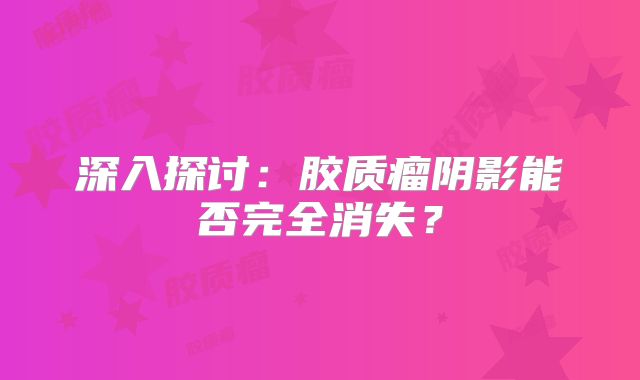 深入探讨：胶质瘤阴影能否完全消失？