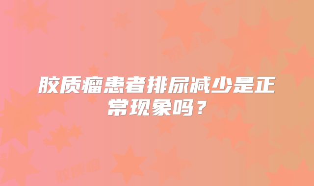 胶质瘤患者排尿减少是正常现象吗？