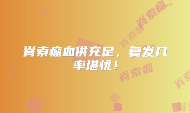 脊索瘤血供充足，复发几率堪忧！