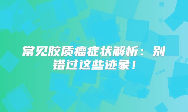 常见胶质瘤症状解析：别错过这些迹象！