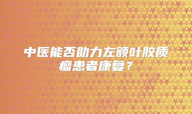 中医能否助力左额叶胶质瘤患者康复？