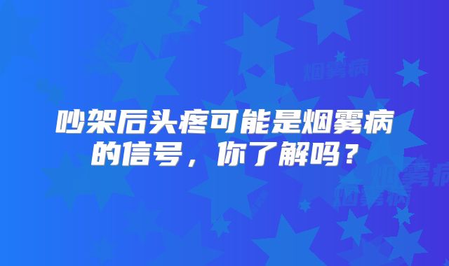 吵架后头疼可能是烟雾病的信号，你了解吗？