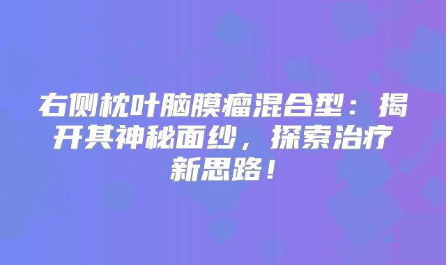 右侧枕叶脑膜瘤混合型：揭开其神秘面纱，探索治疗新思路！