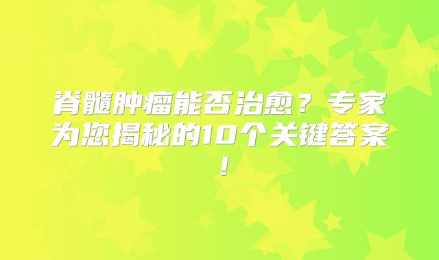 脊髓肿瘤能否治愈？专家为您揭秘的10个关键答案！