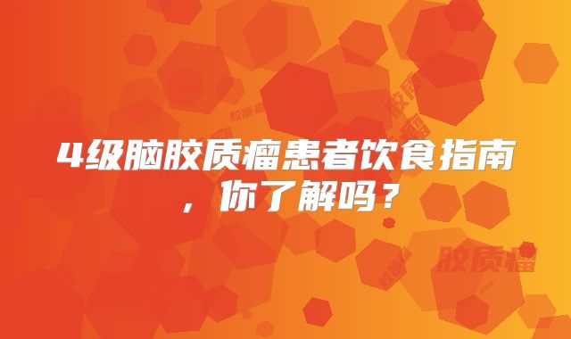 4级脑胶质瘤患者饮食指南，你了解吗？