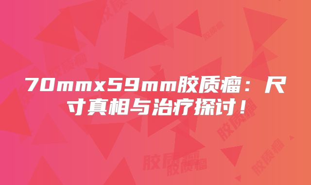 70mmx59mm胶质瘤：尺寸真相与治疗探讨！