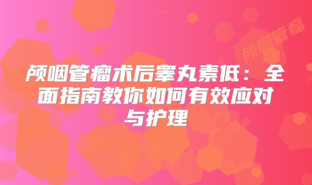颅咽管瘤术后睾丸素低：全面指南教你如何有效应对与护理