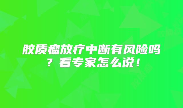 胶质瘤放疗中断有风险吗？看专家怎么说！