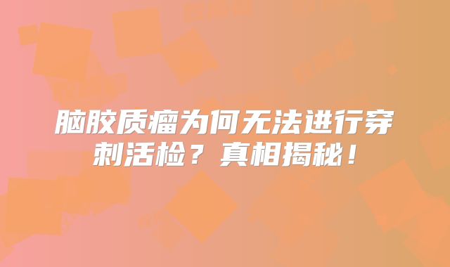 脑胶质瘤为何无法进行穿刺活检？真相揭秘！