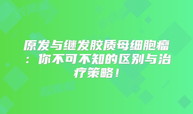 原发与继发胶质母细胞瘤：你不可不知的区别与治疗策略！