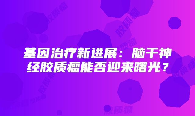 基因治疗新进展：脑干神经胶质瘤能否迎来曙光？