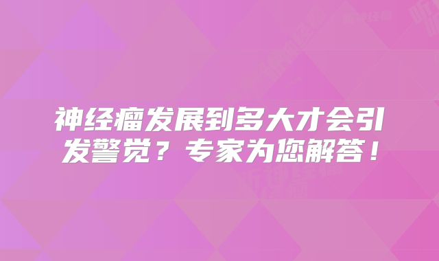 神经瘤发展到多大才会引发警觉？专家为您解答！