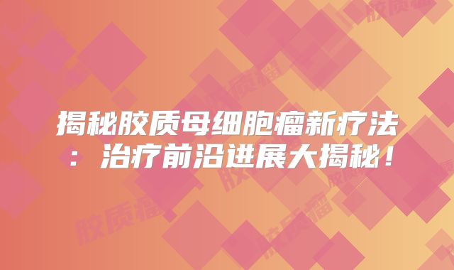揭秘胶质母细胞瘤新疗法：治疗前沿进展大揭秘！