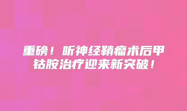 重磅！听神经鞘瘤术后甲钴胺治疗迎来新突破！