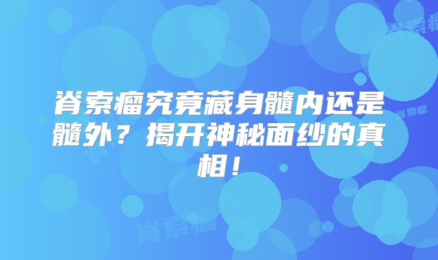 脊索瘤究竟藏身髓内还是髓外？揭开神秘面纱的真相！