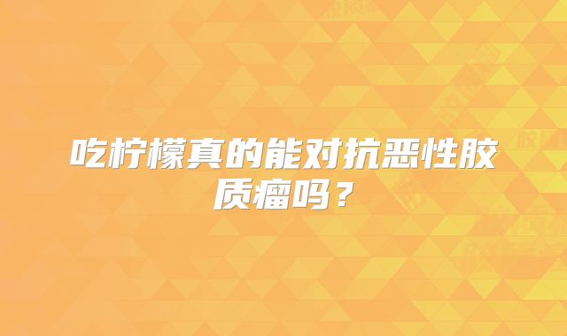 吃柠檬真的能对抗恶性胶质瘤吗？