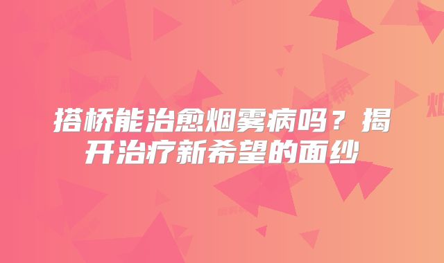搭桥能治愈烟雾病吗？揭开治疗新希望的面纱