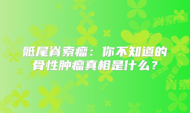 骶尾脊索瘤：你不知道的骨性肿瘤真相是什么？