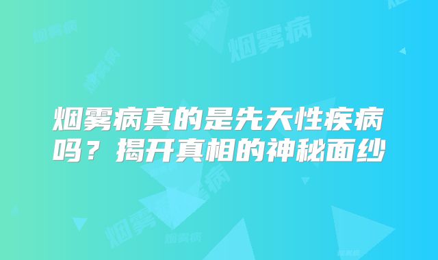 烟雾病真的是先天性疾病吗？揭开真相的神秘面纱