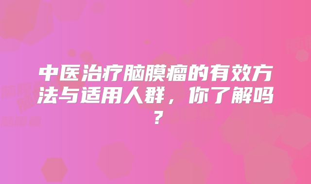 中医治疗脑膜瘤的有效方法与适用人群，你了解吗？