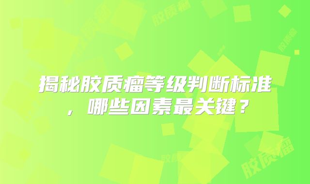 揭秘胶质瘤等级判断标准，哪些因素最关键？