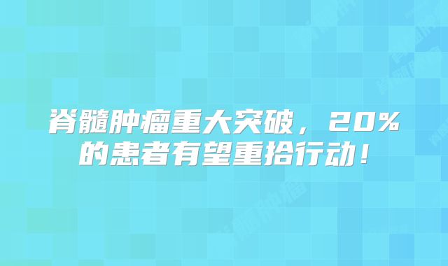 脊髓肿瘤重大突破，20%的患者有望重拾行动！