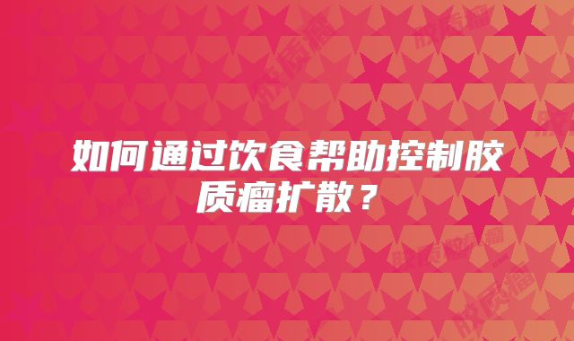 如何通过饮食帮助控制胶质瘤扩散？