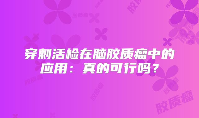 穿刺活检在脑胶质瘤中的应用：真的可行吗？