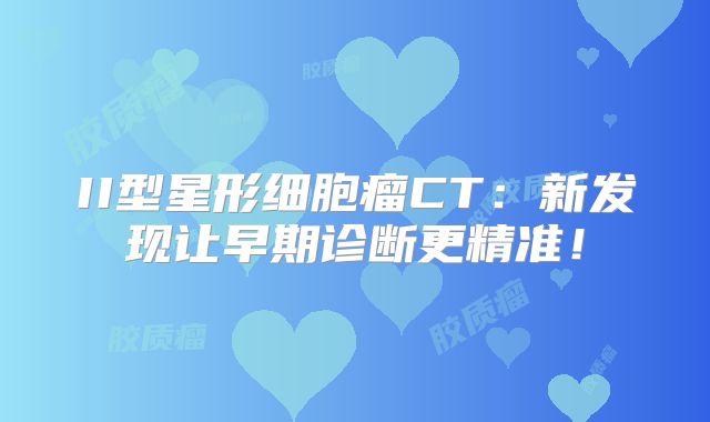 II型星形细胞瘤CT：新发现让早期诊断更精准！