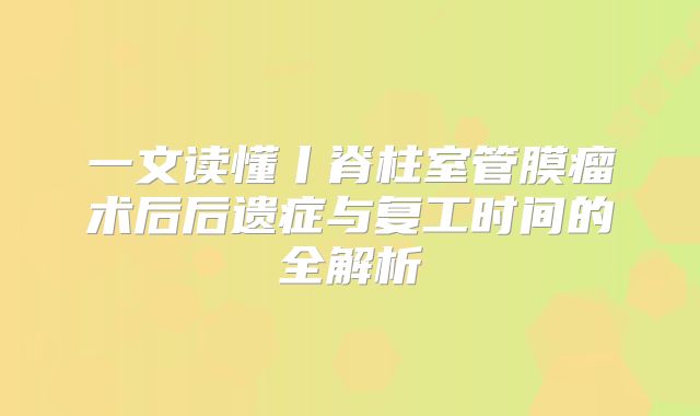 一文读懂丨脊柱室管膜瘤术后后遗症与复工时间的全解析