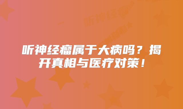 听神经瘤属于大病吗？揭开真相与医疗对策！