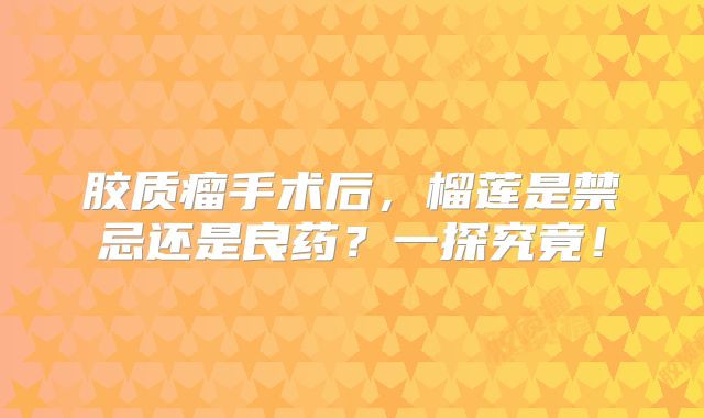 胶质瘤手术后，榴莲是禁忌还是良药？一探究竟！