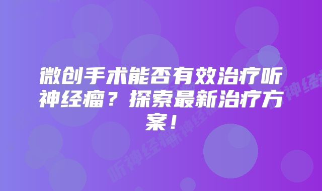 微创手术能否有效治疗听神经瘤？探索最新治疗方案！