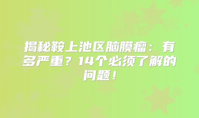 揭秘鞍上池区脑膜瘤：有多严重？14个必须了解的问题！