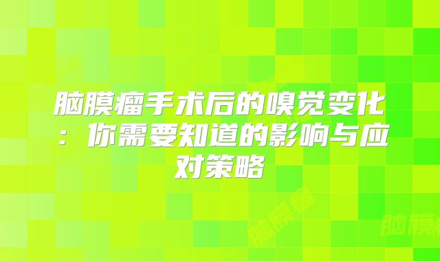 脑膜瘤手术后的嗅觉变化：你需要知道的影响与应对策略