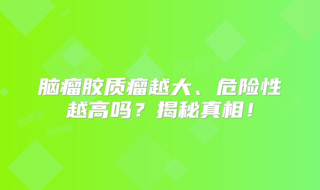 脑瘤胶质瘤越大、危险性越高吗？揭秘真相！