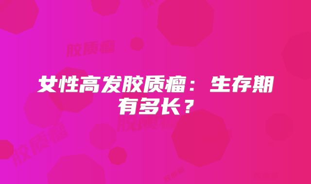 女性高发胶质瘤：生存期有多长？
